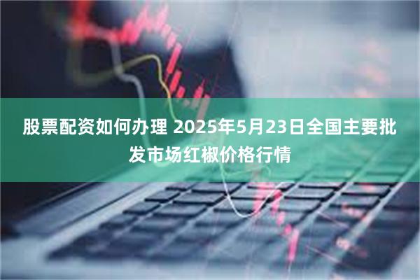 股票配资如何办理 2025年5月23日全国主要批发市场红椒价格行情