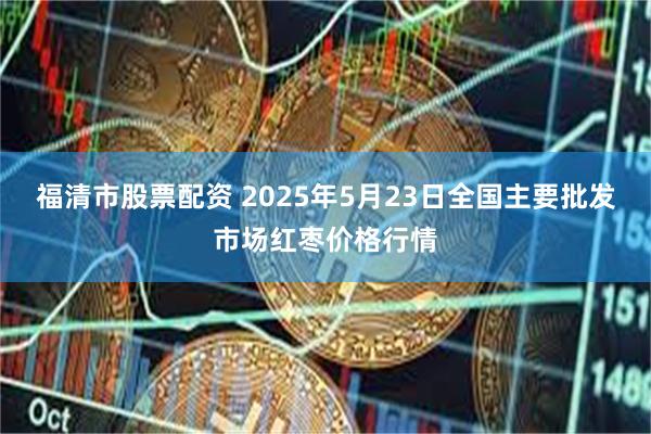 福清市股票配资 2025年5月23日全国主要批发市场红枣价格行情