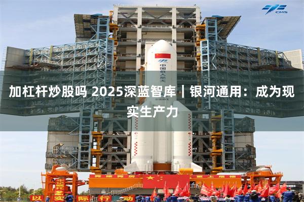 加杠杆炒股吗 2025深蓝智库｜银河通用：成为现实生产力