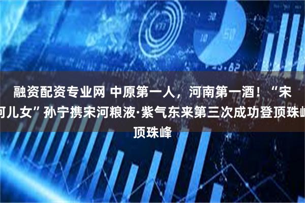 融资配资专业网 中原第一人，河南第一酒！“宋河儿女”孙宁携宋河粮液·紫气东来第三次成功登顶珠峰