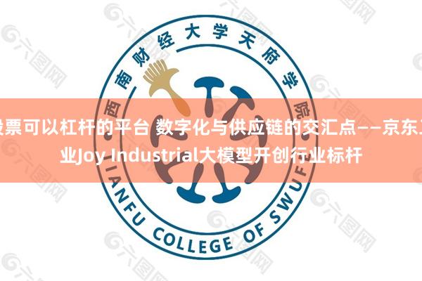 股票可以杠杆的平台 数字化与供应链的交汇点——京东工业Joy Industrial大模型开创行业标杆