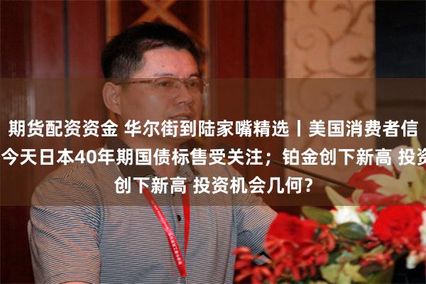 期货配资资金 华尔街到陆家嘴精选丨美国消费者信心超预期；今天日本40年期国债标售受关注；铂金创下新高 投资机会几何？