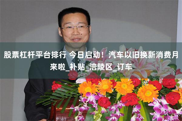股票杠杆平台排行 今日启动！汽车以旧换新消费月来啦_补贴_涪陵区_订车