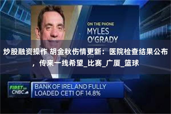 炒股融资操作 胡金秋伤情更新：医院检查结果公布，传来一线希望_比赛_广厦_篮球