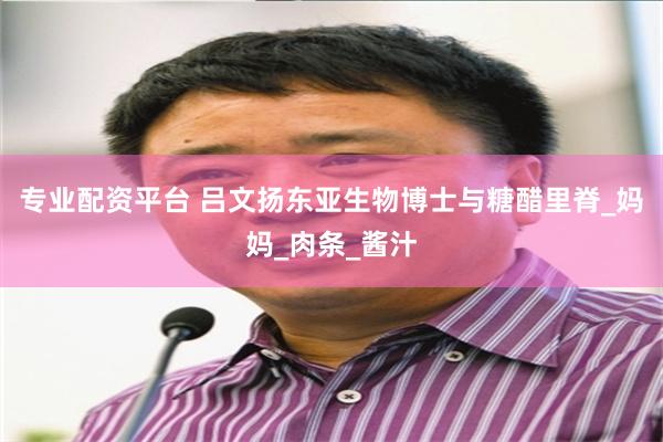 专业配资平台 吕文扬东亚生物博士与糖醋里脊_妈妈_肉条_酱汁