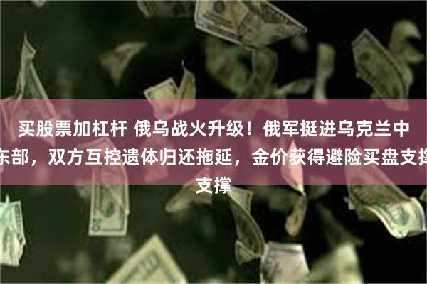 买股票加杠杆 俄乌战火升级！俄军挺进乌克兰中东部，双方互控遗体归还拖延，金价获得避险买盘支撑