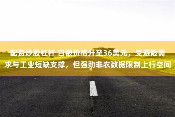 配资炒股杠杆 白银价格升至36美元，受避险需求与工业短缺支撑，但强劲非农数据限制上行空间