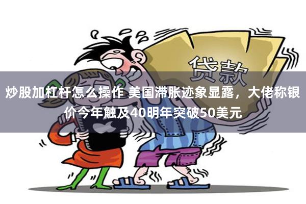 炒股加杠杆怎么操作 美国滞胀迹象显露，大佬称银价今年触及40明年突破50美元