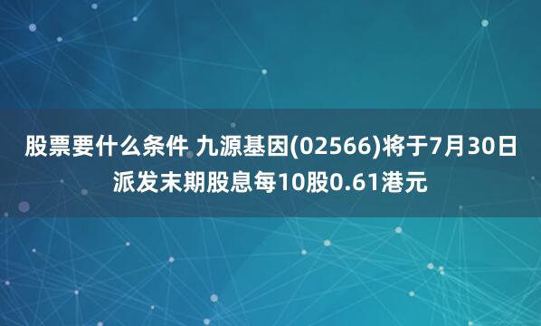 股票要什么条件 九源基因(02566)将于7月30日派发末期股息每10股0.61港元