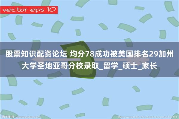 股票知识配资论坛 均分78成功被美国排名29加州大学圣地亚哥分校录取_留学_硕士_家长