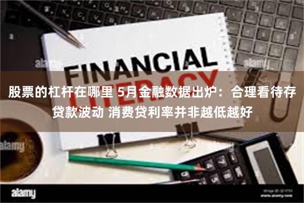 股票的杠杆在哪里 5月金融数据出炉：合理看待存贷款波动 消费贷利率并非越低越好
