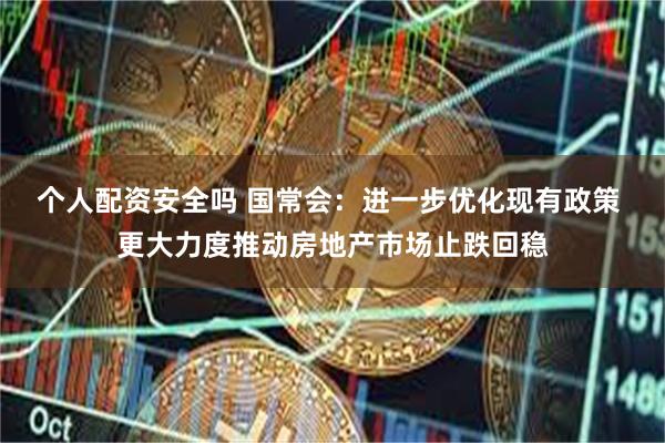 个人配资安全吗 国常会：进一步优化现有政策 更大力度推动房地产市场止跌回稳