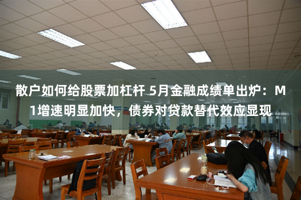 散户如何给股票加杠杆 5月金融成绩单出炉：M1增速明显加快，债券对贷款替代效应显现