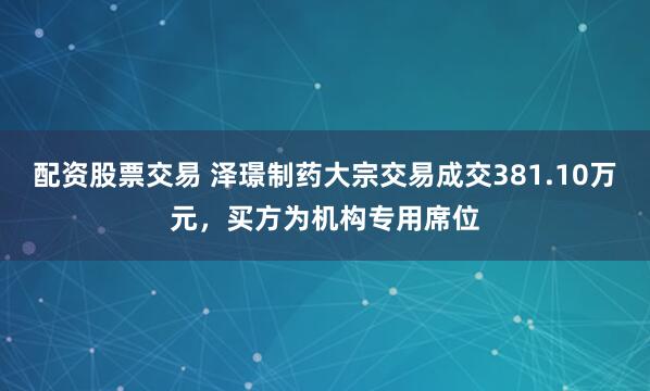 配资股票交易 泽璟制药大宗交易成交381.10万元，买方为机构专用席位