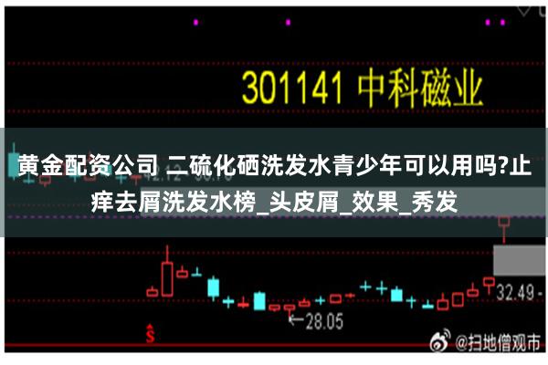 黄金配资公司 二硫化硒洗发水青少年可以用吗?止痒去屑洗发水榜_头皮屑_效果_秀发