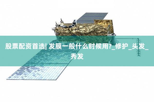 股票配资首选| 发膜一般什么时候用?_修护_头发_秀发