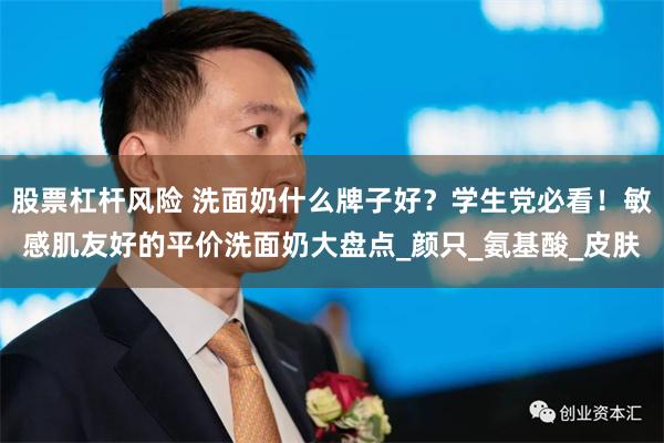 股票杠杆风险 洗面奶什么牌子好？学生党必看！敏感肌友好的平价洗面奶大盘点_颜只_氨基酸_皮肤