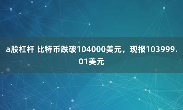 a股杠杆 比特币跌破104000美元，现报103999.01美元