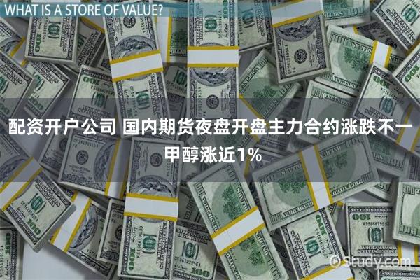 配资开户公司 国内期货夜盘开盘主力合约涨跌不一 甲醇涨近1%