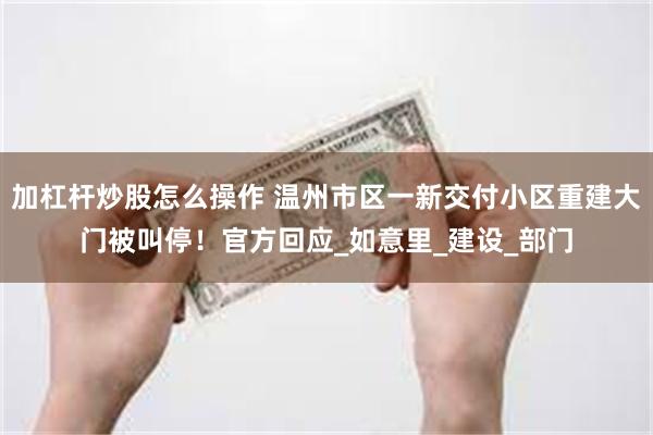 加杠杆炒股怎么操作 温州市区一新交付小区重建大门被叫停！官方回应_如意里_建设_部门
