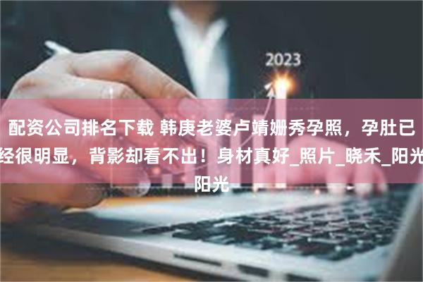 配资公司排名下载 韩庚老婆卢靖姗秀孕照，孕肚已经很明显，背影却看不出！身材真好_照片_晓禾_阳光