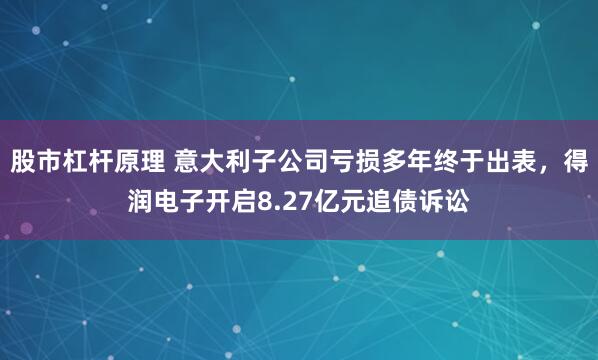 股市杠杆原理 意大利子公司亏损多年终于出表，得润电子开启8.27亿元追债诉讼