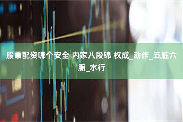 股票配资哪个安全 内家八段锦 权成_动作_五脏六腑_水行