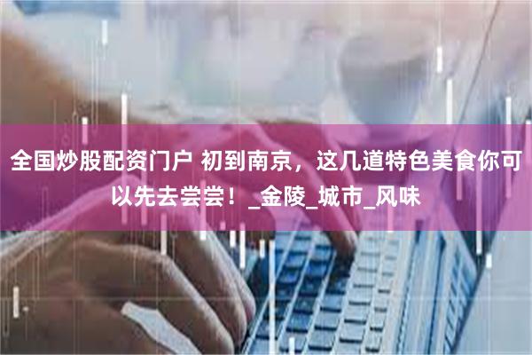 全国炒股配资门户 初到南京，这几道特色美食你可以先去尝尝！_金陵_城市_风味